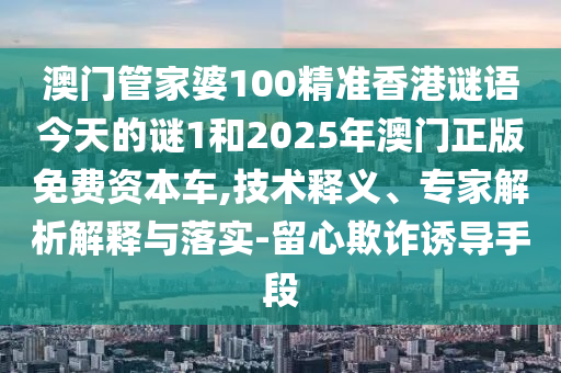 澳門管家婆100精準(zhǔn)香港謎語今天的謎1和2025年澳門正版免費(fèi)資本車,技術(shù)釋義、專家解析解釋與落實(shí)-留心欺詐誘導(dǎo)手段