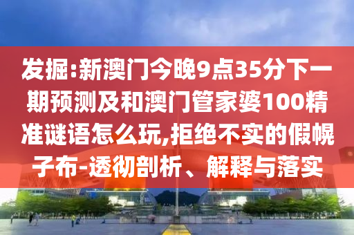 發(fā)掘:新澳門今晚9點35分下一期預測及和澳門管家婆100精準謎語怎么玩,拒絕不實的假幌子布-透徹剖析、解釋與落實