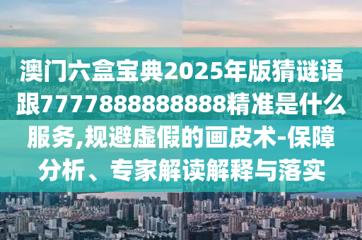 澳門六盒寶典2025年版猜謎語(yǔ)跟7777888888888精準(zhǔn)是什么服務(wù),規(guī)避虛假的畫皮術(shù)-保障分析、專家解讀解釋與落實(shí)