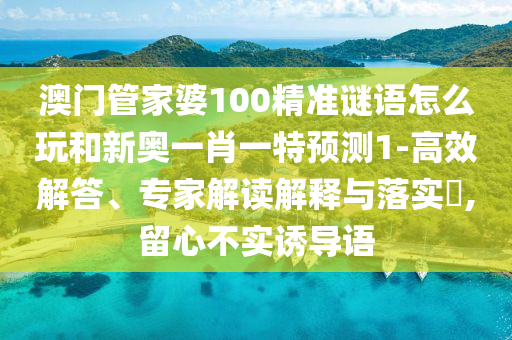 澳門管家婆100精準謎語怎么玩和新奧一肖一特預測1-高效解答、專家解讀解釋與落實?,留心不實誘導語