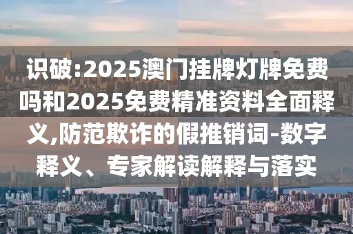 識(shí)破:2025澳門掛牌燈牌免費(fèi)嗎和2025免費(fèi)精準(zhǔn)資料全面釋義,防范欺詐的假推銷詞-數(shù)字釋義、專家解讀解釋與落實(shí)