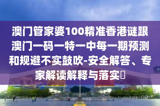 澳門管家婆100精準(zhǔn)香港謎跟澳門一碼一特一中每一期預(yù)測(cè)和規(guī)避不實(shí)鼓吹-安全解答、專家解讀解釋與落實(shí)?