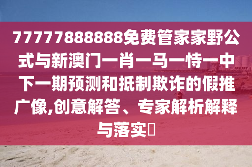 77777888888免費(fèi)管家家野公式與新澳門一肖一馬一恃一中下一期預(yù)測(cè)和抵制欺詐的假推廣像,創(chuàng)意解答、專家解析解釋與落實(shí)?