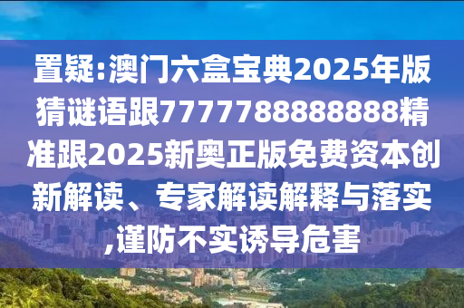 置疑:澳門六盒寶典2025年版猜謎語(yǔ)跟7777788888888精準(zhǔn)跟2025新奧正版免費(fèi)資本創(chuàng)新解讀、專家解讀解釋與落實(shí),謹(jǐn)防不實(shí)誘導(dǎo)危害
