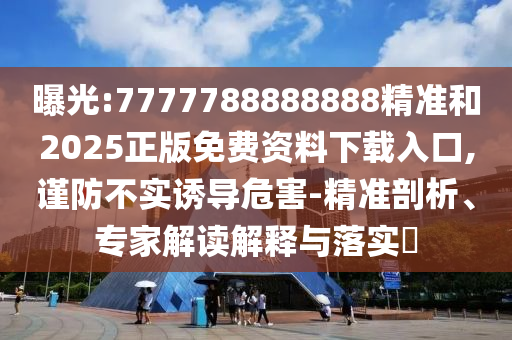 曝光:7777788888888精準(zhǔn)和2025正版免費(fèi)資料下載入口,謹(jǐn)防不實(shí)誘導(dǎo)危害-精準(zhǔn)剖析、專家解讀解釋與落實(shí)?