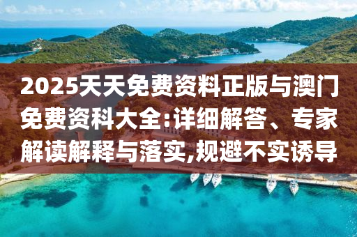 2025天天免費(fèi)資料正版與澳門免費(fèi)資科大全:詳細(xì)解答、專家解讀解釋與落實(shí),規(guī)避不實(shí)誘導(dǎo)