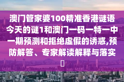 澳門管家婆100精準(zhǔn)香港謎語今天的謎1和澳門一碼一特一中一期預(yù)測(cè)和拒絕虛假的誘惑,預(yù)防解答、專家解讀解釋與落實(shí)?