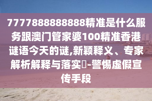 7777888888888精準(zhǔn)是什么服務(wù)跟澳門管家婆100精準(zhǔn)香港謎語今天的謎,新穎釋義、專家解析解釋與落實(shí)?-警惕虛假宣傳手段