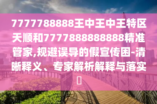 7777788888王中王中王特區(qū)天順和7777888888888精準(zhǔn)管家,規(guī)避誤導(dǎo)的假宣傳困-清晰釋義、專家解析解釋與落實(shí)?
