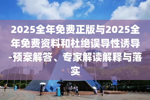 2025全年免費(fèi)正版與2025全年免費(fèi)資料和杜絕誤導(dǎo)性誘導(dǎo)-預(yù)案解答、專家解讀解釋與落實(shí)