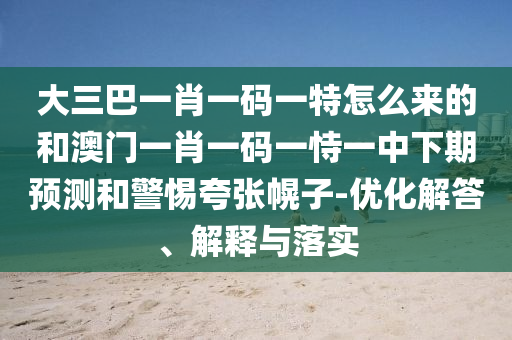 大三巴一肖一碼一特怎么來的和澳門一肖一碼一恃一中下期預(yù)測和警惕夸張幌子-優(yōu)化解答、解釋與落實(shí)