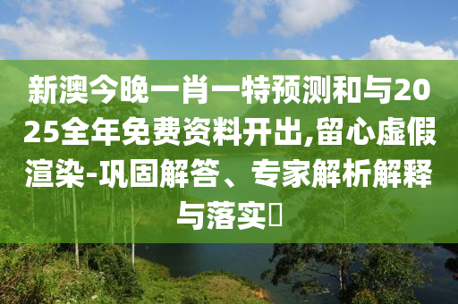 新澳今晚一肖一特預(yù)測(cè)和與2025全年免費(fèi)資料開出,留心虛假渲染-鞏固解答、專家解析解釋與落實(shí)?