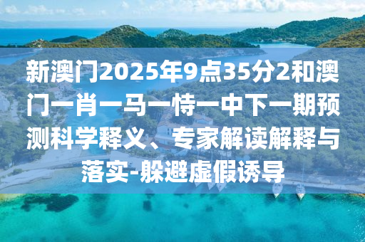 新澳門2025年9點35分2和澳門一肖一馬一恃一中下一期預(yù)測科學(xué)釋義、專家解讀解釋與落實-躲避虛假誘導(dǎo)
