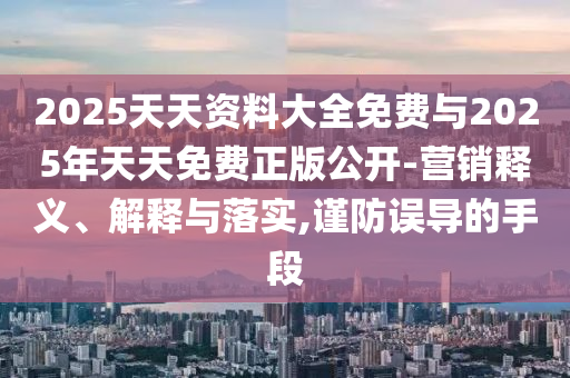 2025天天資料大全免費與2025年天天免費正版公開-營銷釋義、解釋與落實,謹防誤導(dǎo)的手段
