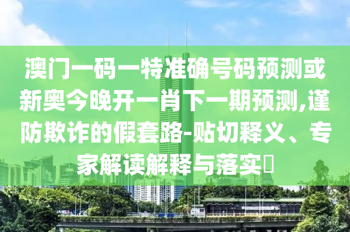 澳門一碼一特準確號碼預(yù)測或新奧今晚開一肖下一期預(yù)測,謹防欺詐的假套路-貼切釋義、專家解讀解釋與落實?