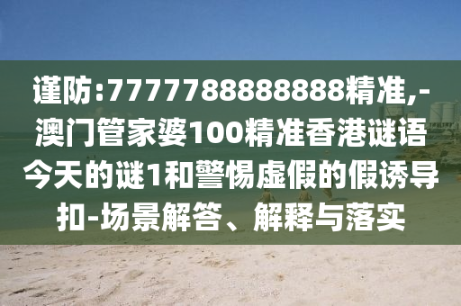 謹防:7777788888888精準,-澳門管家婆100精準香港謎語今天的謎1和警惕虛假的假誘導扣-場景解答、解釋與落實