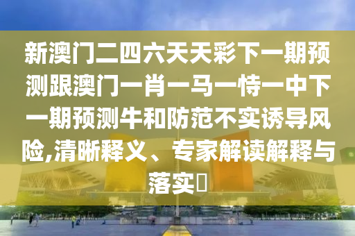 新澳門二四六天天彩下一期預(yù)測跟澳門一肖一馬一恃一中下一期預(yù)測牛和防范不實誘導風險,清晰釋義、專家解讀解釋與落實?
