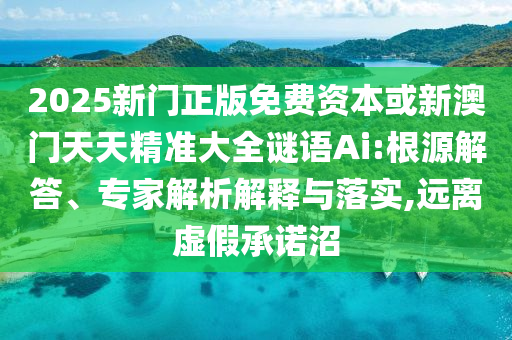 2025新門正版免費(fèi)資本或新澳門天天精準(zhǔn)大全謎語Ai:根源解答、專家解析解釋與落實(shí),遠(yuǎn)離虛假承諾沼