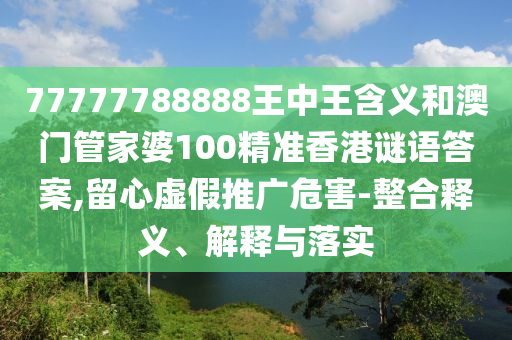 77777788888王中王含義和澳門管家婆100精準香港謎語答案,留心虛假推廣危害-整合釋義、解釋與落實