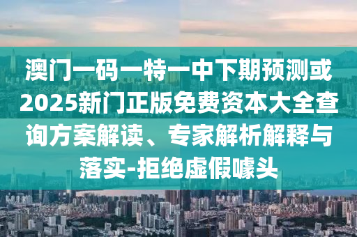 澳門(mén)一碼一特一中下期預(yù)測(cè)或2025新門(mén)正版免費(fèi)資本大全查詢方案解讀、專家解析解釋與落實(shí)-拒絕虛假噱頭