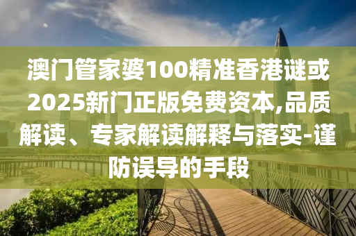 澳門(mén)管家婆100精準(zhǔn)香港謎或2025新門(mén)正版免費(fèi)資本,品質(zhì)解讀、專家解讀解釋與落實(shí)-謹(jǐn)防誤導(dǎo)的手段