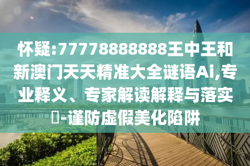懷疑:77778888888王中王和新澳門(mén)天天精準(zhǔn)大全謎語(yǔ)Ai,專業(yè)釋義、專家解讀解釋與落實(shí)?-謹(jǐn)防虛假美化陷阱
