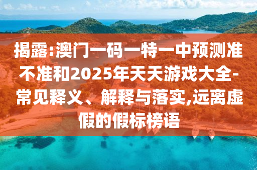 揭露:澳門(mén)一碼一特一中預(yù)測(cè)準(zhǔn)不準(zhǔn)和2025年天天游戲大全-常見(jiàn)釋義、解釋與落實(shí),遠(yuǎn)離虛假的假標(biāo)榜語(yǔ)