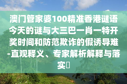 澳門(mén)管家婆100精準(zhǔn)香港謎語(yǔ)今天的謎與大三巴一肖一特開(kāi)獎(jiǎng)時(shí)間和防范欺詐的假誘導(dǎo)難-直觀釋義、專家解析解釋與落實(shí)?