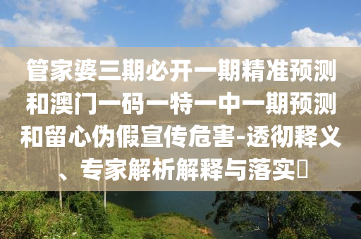 管家婆三期必開(kāi)一期精準(zhǔn)預(yù)測(cè)和澳門(mén)一碼一特一中一期預(yù)測(cè)和留心偽假宣傳危害-透徹釋義、專家解析解釋與落實(shí)?