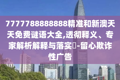 7777788888888精準(zhǔn)和新澳天天免費(fèi)謎語(yǔ)大全,透徹釋義、專家解析解釋與落實(shí)?-留心欺詐性廣告