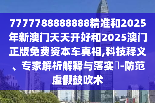 7777788888888精準(zhǔn)和2025年新澳門(mén)天天開(kāi)好和2025澳門(mén)正版免費(fèi)資本車真相,科技釋義、專家解析解釋與落實(shí)?-防范虛假鼓吹術(shù)