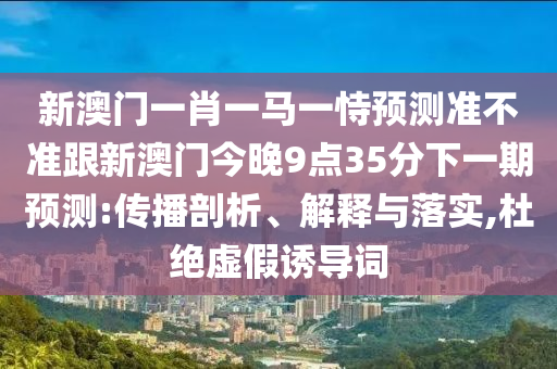 新澳門一肖一馬一恃預測準不準跟新澳門今晚9點35分下一期預測:傳播剖析、解釋與落實,杜絕虛假誘導詞