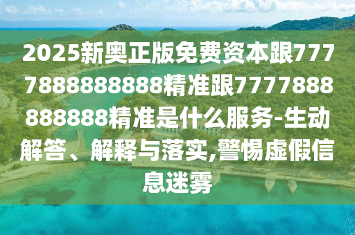 2025新奧正版免費(fèi)資本跟7777888888888精準(zhǔn)跟7777888888888精準(zhǔn)是什么服務(wù)-生動解答、解釋與落實(shí),警惕虛假信息迷霧