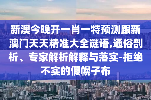 新澳今晚開一肖一特預(yù)測跟新澳門天天精準(zhǔn)大全謎語,通俗剖析、專家解析解釋與落實-拒絕不實的假幌子布