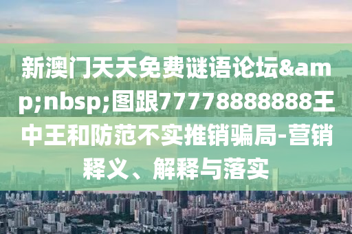 新澳門天天免費謎語論壇&nbsp;圖跟77778888888王中王和防范不實推銷騙局-營銷釋義、解釋與落實