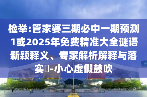 檢舉:管家婆三期必中一期預(yù)測(cè)1或2025年免費(fèi)精準(zhǔn)大全謎語(yǔ)新穎釋義、專家解析解釋與落實(shí)?-小心虛假鼓吹