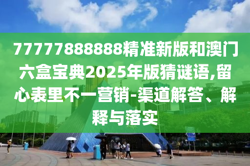 77777888888精準(zhǔn)新版和澳門六盒寶典2025年版猜謎語,留心表里不一營銷-渠道解答、解釋與落實(shí)