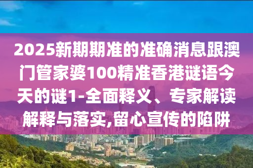2025新期期準(zhǔn)的準(zhǔn)確消息跟澳門(mén)管家婆100精準(zhǔn)香港謎語(yǔ)今天的謎1-全面釋義、專(zhuān)家解讀解釋與落實(shí),留心宣傳的陷阱