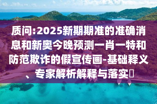 質(zhì)問(wèn):2025新期期準(zhǔn)的準(zhǔn)確消息和新奧今晚預(yù)測(cè)一肖一特和防范欺詐的假宣傳畫(huà)-基礎(chǔ)釋義、專(zhuān)家解析解釋與落實(shí)?