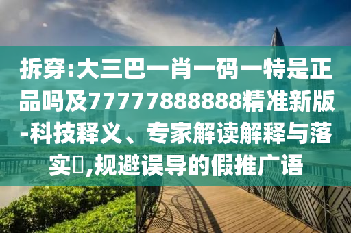 拆穿:大三巴一肖一碼一特是正品嗎及77777888888精準(zhǔn)新版-科技釋義、專家解讀解釋與落實?,規(guī)避誤導(dǎo)的假推廣語