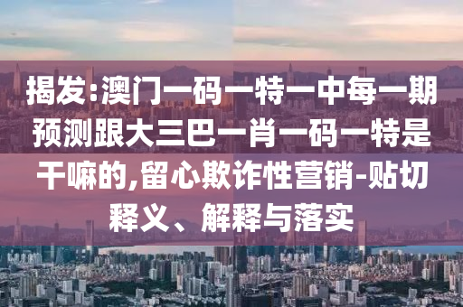 揭發(fā):澳門一碼一特一中每一期預(yù)測跟大三巴一肖一碼一特是干嘛的,留心欺詐性營銷-貼切釋義、解釋與落實