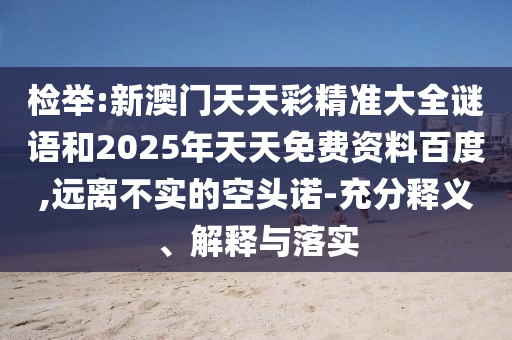 檢舉:新澳門天天彩精準大全謎語和2025年天天免費資料百度,遠離不實的空頭諾-充分釋義、解釋與落實