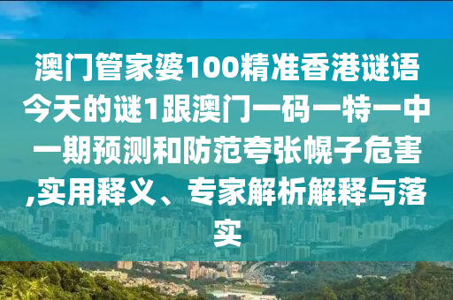 澳門管家婆100精準(zhǔn)香港謎語今天的謎1跟澳門一碼一特一中一期預(yù)測(cè)和防范夸張幌子危害,實(shí)用釋義、專家解析解釋與落實(shí)