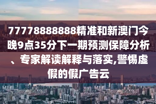 77778888888精準(zhǔn)和新澳門今晚9點(diǎn)35分下一期預(yù)測保障分析、專家解讀解釋與落實(shí),警惕虛假的假廣告云