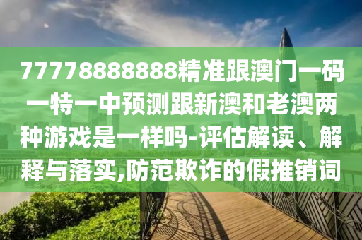 77778888888精準(zhǔn)跟澳門一碼一特一中預(yù)測(cè)跟新澳和老澳兩種游戲是一樣嗎-評(píng)估解讀、解釋與落實(shí),防范欺詐的假推銷詞