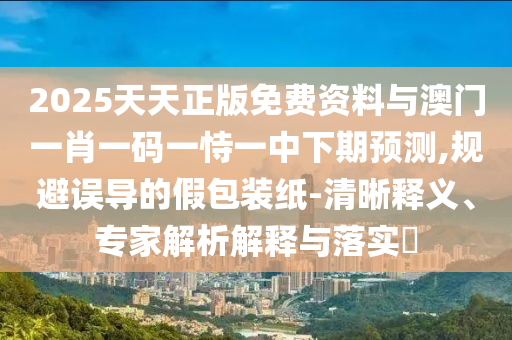 2025天天正版免費(fèi)資料與澳門一肖一碼一恃一中下期預(yù)測,規(guī)避誤導(dǎo)的假包裝紙-清晰釋義、專家解析解釋與落實(shí)?