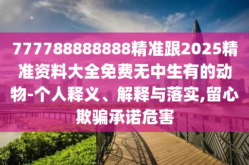 777788888888精準(zhǔn)跟2025精準(zhǔn)資料大全免費(fèi)無中生有的動(dòng)物-個(gè)人釋義、解釋與落實(shí),留心欺騙承諾危害