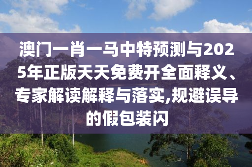 澳門一肖一馬中特預(yù)測與2025年正版天天免費(fèi)開全面釋義、專家解讀解釋與落實,規(guī)避誤導(dǎo)的假包裝閃