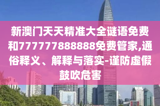 新澳門天天精準(zhǔn)大全謎語免費(fèi)和777777888888免費(fèi)管家,通俗釋義、解釋與落實(shí)-謹(jǐn)防虛假鼓吹危害