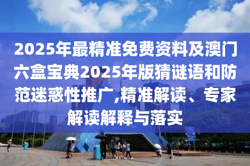 2025年最精準免費資料及澳門六盒寶典2025年版猜謎語和防范迷惑性推廣,精準解讀、專家解讀解釋與落實